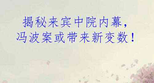  揭秘来宾中院内幕，冯波案或带来新变数！