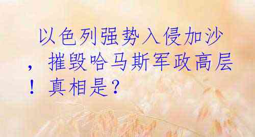  以色列强势入侵加沙，摧毁哈马斯军政高层！真相是？