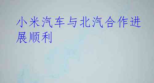 小米汽车与北汽合作进展顺利
