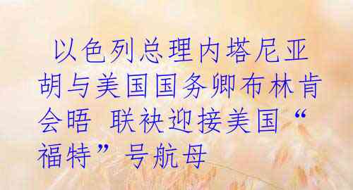  以色列总理内塔尼亚胡与美国国务卿布林肯会晤 联袂迎接美国“福特”号航母