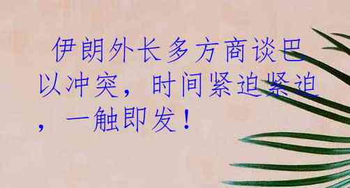  伊朗外长多方商谈巴以冲突，时间紧迫紧迫，一触即发！
