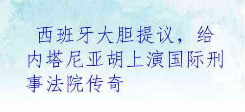  西班牙大胆提议，给内塔尼亚胡上演国际刑事法院传奇