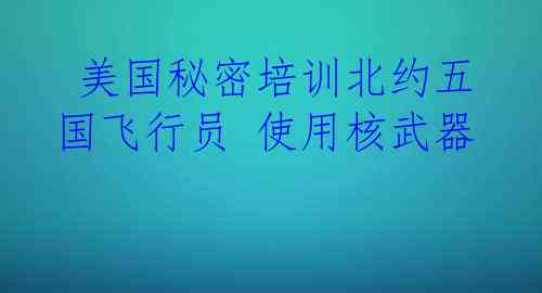  美国秘密培训北约五国飞行员 使用核武器