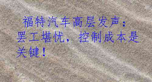  福特汽车高层发声：罢工堪忧，控制成本是关键！