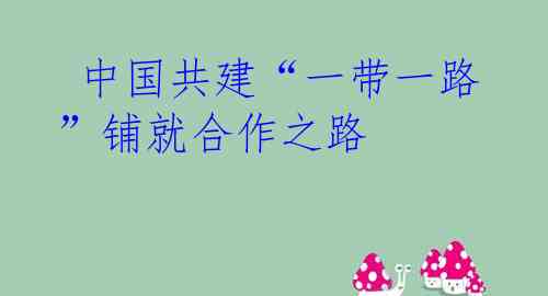  中国共建“一带一路”铺就合作之路