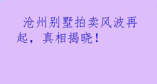  沧州别墅拍卖风波再起，真相揭晓！