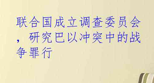 联合国成立调查委员会，研究巴以冲突中的战争罪行