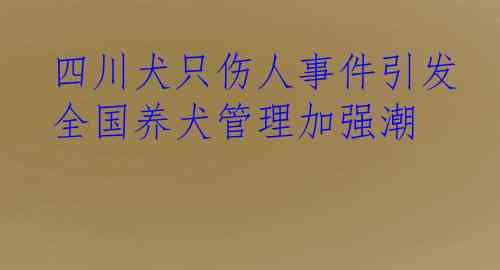四川犬只伤人事件引发全国养犬管理加强潮