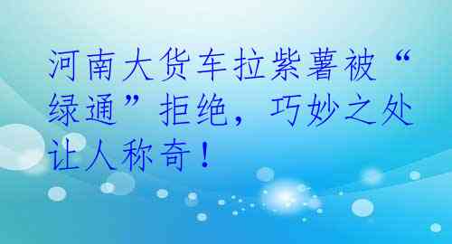 河南大货车拉紫薯被“绿通”拒绝，巧妙之处让人称奇！