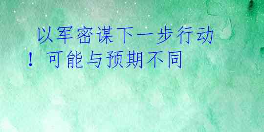  以军密谋下一步行动！可能与预期不同