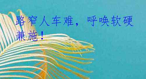 路窄人车难，呼唤软硬兼施！