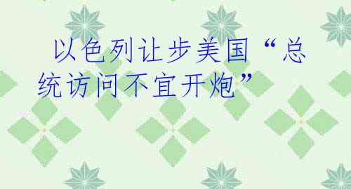  以色列让步美国“总统访问不宜开炮”