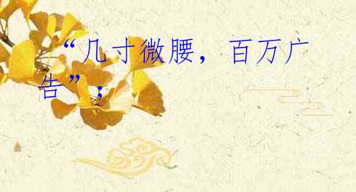  “几寸微腰，百万广告”；