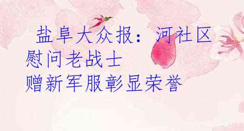  盐阜大众报：河社区慰问老战士 赠新军服彰显荣誉