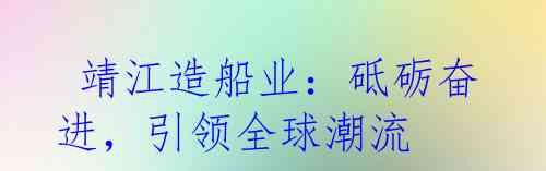  靖江造船业：砥砺奋进，引领全球潮流