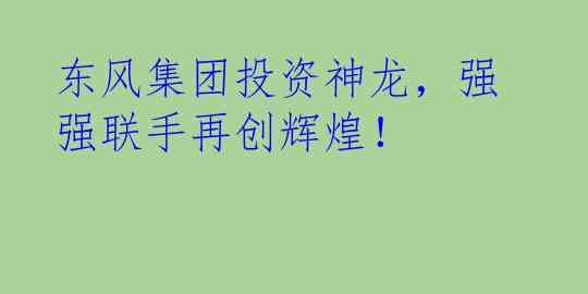 东风集团投资神龙，强强联手再创辉煌！