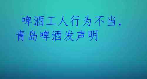  啤酒工人行为不当,青岛啤酒发声明