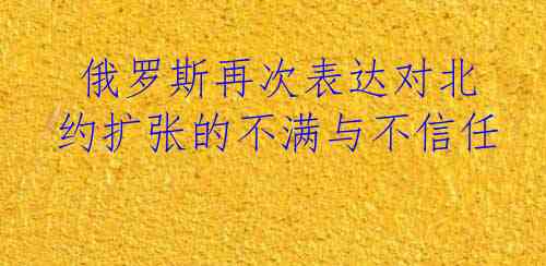  俄罗斯再次表达对北约扩张的不满与不信任