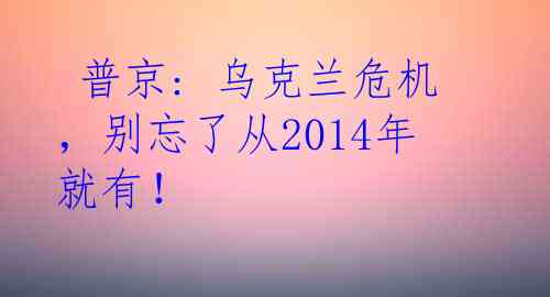  普京: 乌克兰危机，别忘了从2014年就有！