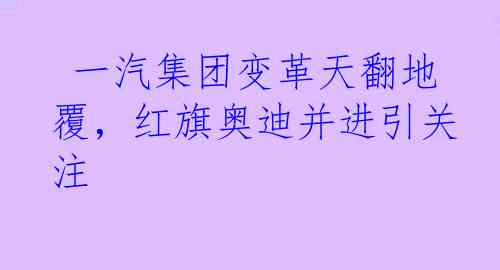  一汽集团变革天翻地覆，红旗奥迪并进引关注