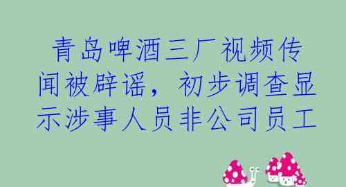  青岛啤酒三厂视频传闻被辟谣，初步调查显示涉事人员非公司员工