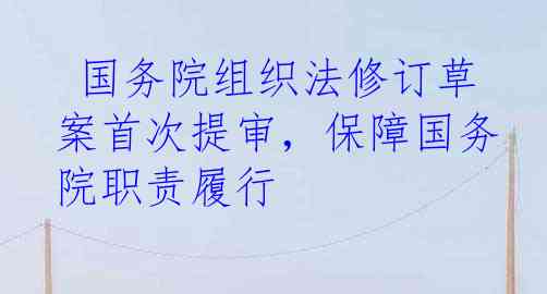  国务院组织法修订草案首次提审，保障国务院职责履行