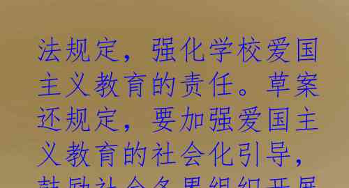 法规定，强化学校爱国主义教育的责任。草案还规定，要加强爱国主义教育的社会化引导，鼓励社会各界组织开展爱国主义教育活动，营