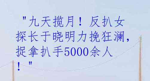  "九天揽月！反扒女探长于晓明力挽狂澜，捉拿扒手5000余人！"