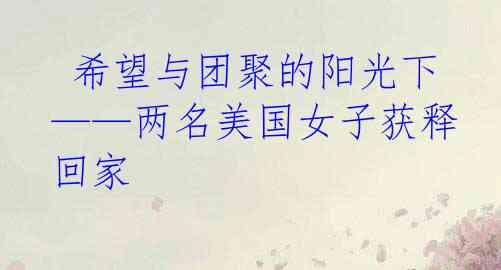  希望与团聚的阳光下——两名美国女子获释回家