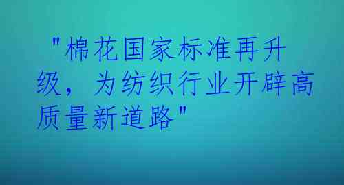  "棉花国家标准再升级，为纺织行业开辟高质量新道路"