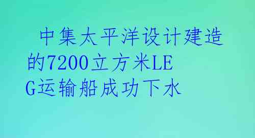  中集太平洋设计建造的7200立方米LEG运输船成功下水