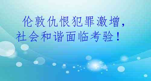  伦敦仇恨犯罪激增，社会和谐面临考验！