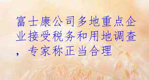 富士康公司多地重点企业接受税务和用地调查，专家称正当合理