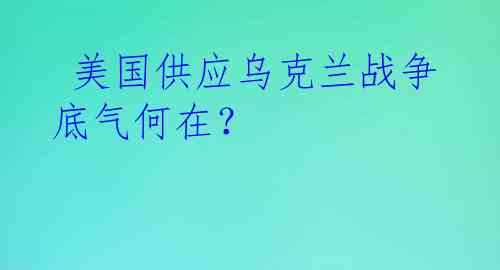  美国供应乌克兰战争底气何在？