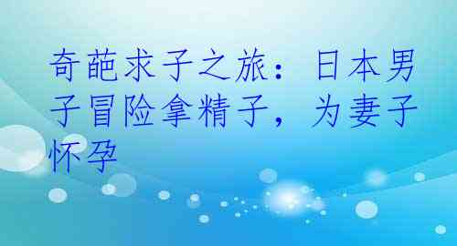 奇葩求子之旅：日本男子冒险拿精子，为妻子怀孕
