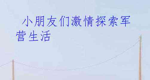  小朋友们激情探索军营生活