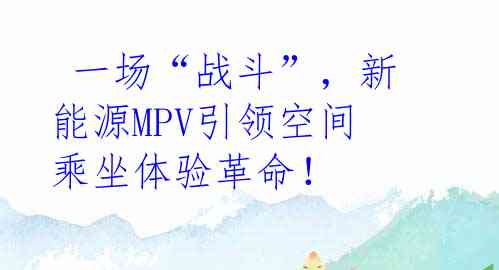 一场“战斗”，新能源MPV引领空间乘坐体验革命！