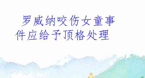  罗威纳咬伤女童事件应给予顶格处理
