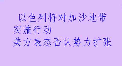  以色列将对加沙地带实施行动 美方表态否认势力扩张