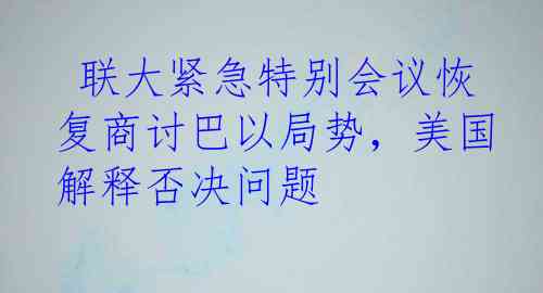  联大紧急特别会议恢复商讨巴以局势，美国解释否决问题