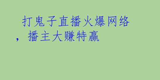 打鬼子直播火爆网络，播主大赚特赢