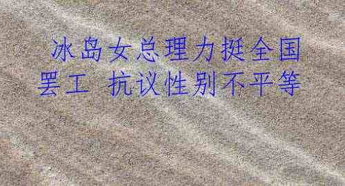  冰岛女总理力挺全国罢工 抗议性别不平等