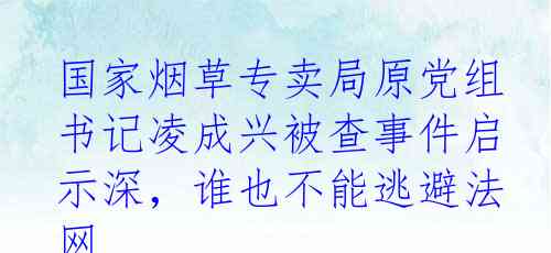 国家烟草专卖局原党组书记凌成兴被查事件启示深，谁也不能逃避法网