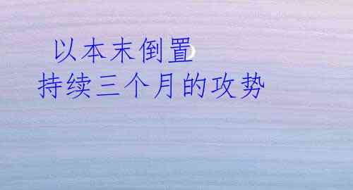  以本末倒置 持续三个月的攻势