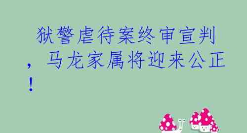  狱警虐待案终审宣判，马龙家属将迎来公正！