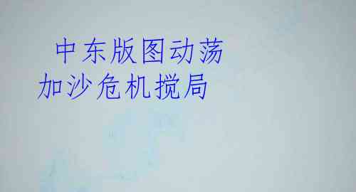  中东版图动荡 加沙危机搅局