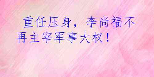  重任压身，李尚福不再主宰军事大权！