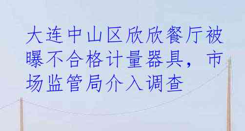 大连中山区欣欣餐厅被曝不合格计量器具，市场监管局介入调查