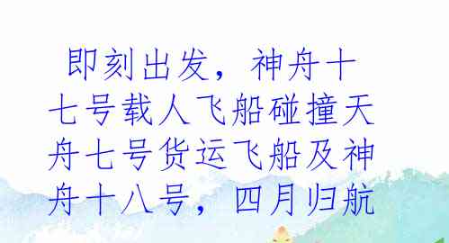  即刻出发，神舟十七号载人飞船碰撞天舟七号货运飞船及神舟十八号，四月归航