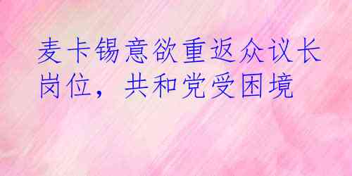 麦卡锡意欲重返众议长岗位，共和党受困境